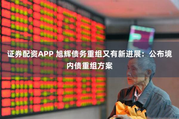 证券配资APP 旭辉债务重组又有新进展：公布境内债重组方案