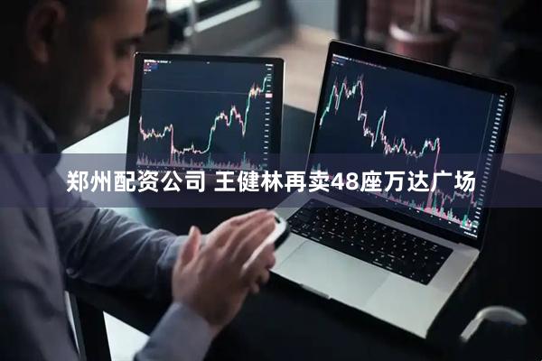 郑州配资公司 王健林再卖48座万达广场
