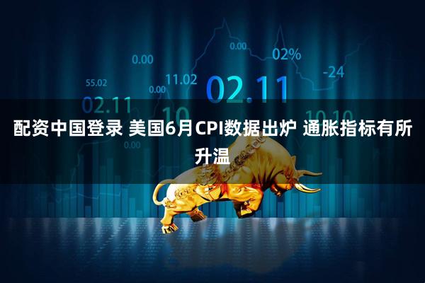 配资中国登录 美国6月CPI数据出炉 通胀指标有所升温