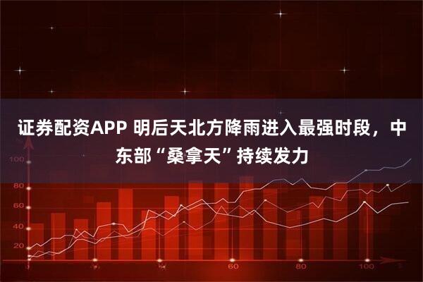 证券配资APP 明后天北方降雨进入最强时段，中东部“桑拿天”持续发力