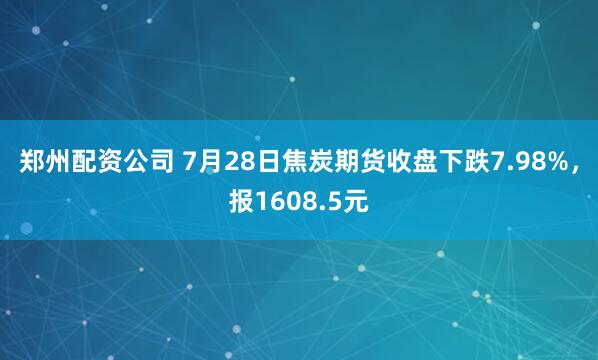 郑州配资公司 7月28日焦炭期货收盘下跌7.98%，报1608.5元