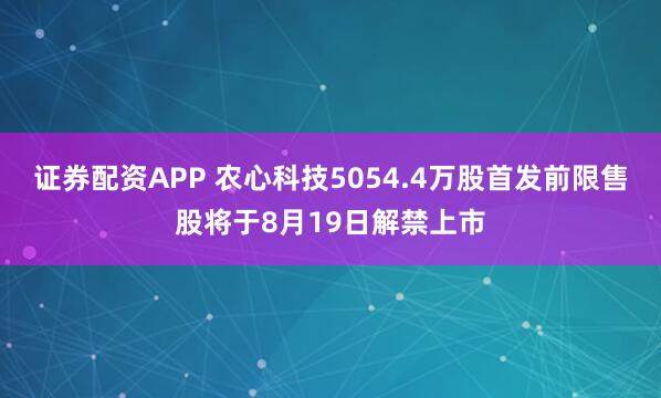 证券配资APP 农心科技5054.4万股首发前限售股将于8月19日解禁上市
