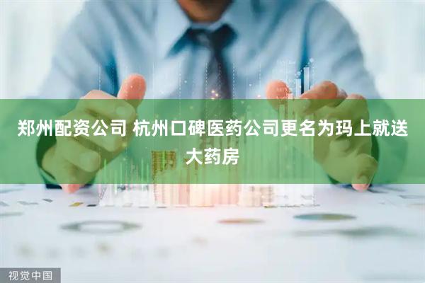 郑州配资公司 杭州口碑医药公司更名为玛上就送大药房