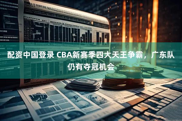 配资中国登录 CBA新赛季四大天王争霸，广东队仍有夺冠机会