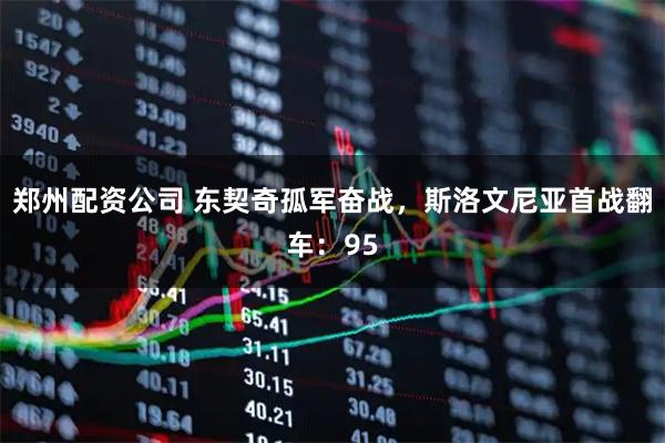 郑州配资公司 东契奇孤军奋战，斯洛文尼亚首战翻车：95