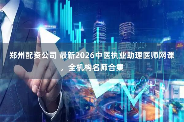 郑州配资公司 最新2026中医执业助理医师网课，全机构名师合集