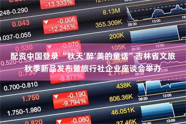 配资中国登录 “秋天‘醉’美的童话”吉林省文旅秋季新品发布暨旅行社企业座谈会举办