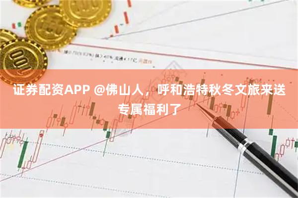 证券配资APP @佛山人，呼和浩特秋冬文旅来送专属福利了