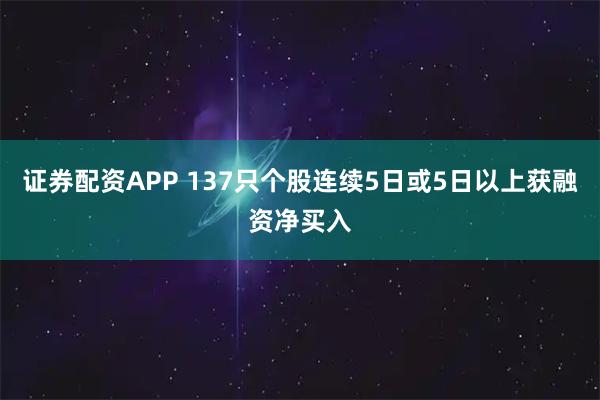 证券配资APP 137只个股连续5日或5日以上获融资净买入