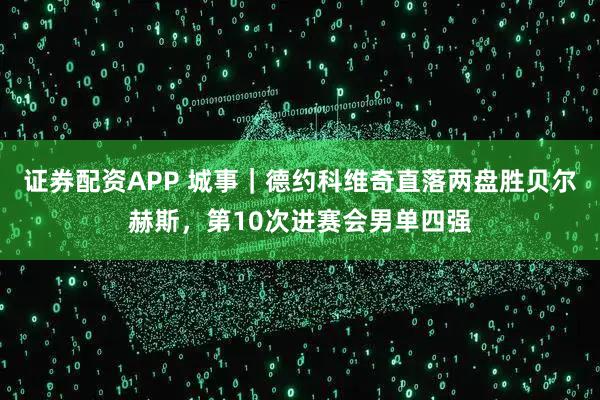 证券配资APP 城事｜德约科维奇直落两盘胜贝尔赫斯，第10次进赛会男单四强