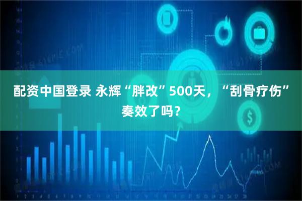 配资中国登录 永辉“胖改”500天，“刮骨疗伤”奏效了吗？