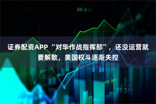 证券配资APP “对华作战指挥部”，还没运营就要解散，美国权斗逐渐失控