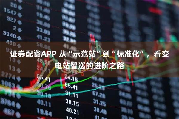 证券配资APP 从“示范站”到“标准化”，看变电站智巡的进阶之路