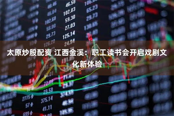 太原炒股配资 江西金溪：职工读书会开启戏剧文化新体验