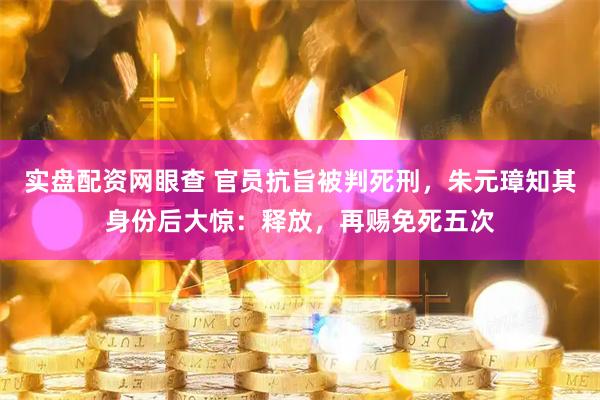 实盘配资网眼查 官员抗旨被判死刑，朱元璋知其身份后大惊：释放，再赐免死五次