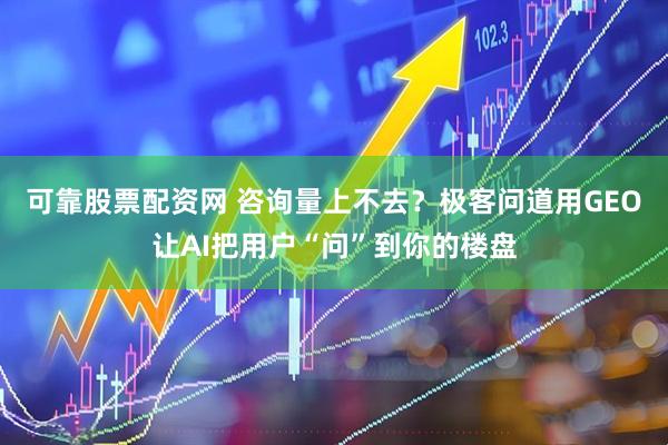 可靠股票配资网 咨询量上不去？极客问道用GEO让AI把用户“问”到你的楼盘