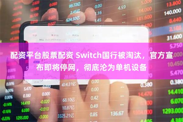 配资平台股票配资 Switch国行被淘汰，官方宣布即将停网，彻底沦为单机设备