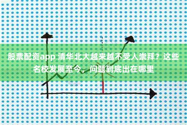 股票配资app 清华北大越来越不受人崇拜？这些名校发展至今，问题到底出在哪里