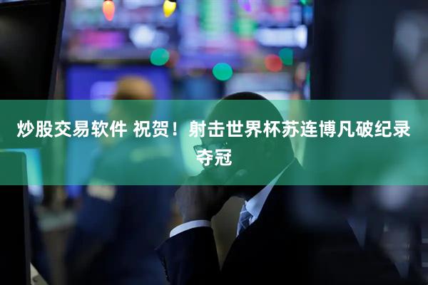 炒股交易软件 祝贺！射击世界杯苏连博凡破纪录夺冠