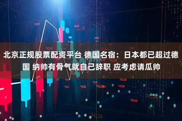 北京正规股票配资平台 德国名宿：日本都已超过德国 纳帅有骨气就自己辞职 应考虑请瓜帅