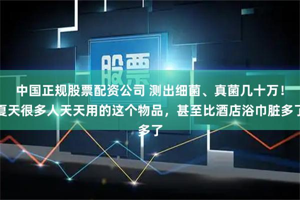 中国正规股票配资公司 测出细菌、真菌几十万！夏天很多人天天用的这个物品，甚至比酒店浴巾脏多了