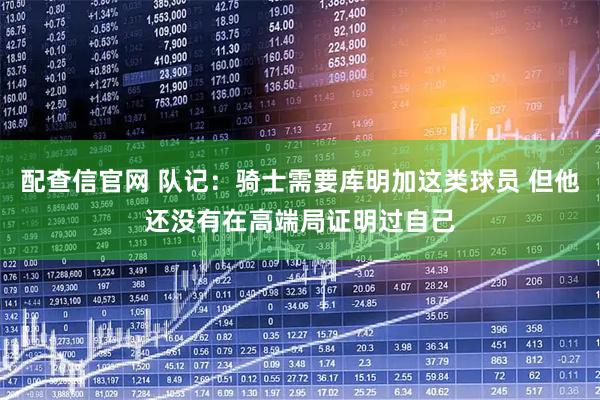 配查信官网 队记：骑士需要库明加这类球员 但他还没有在高端局证明过自己