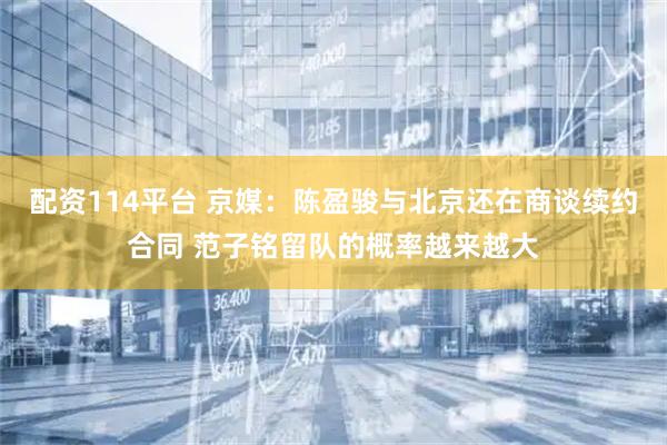 配资114平台 京媒：陈盈骏与北京还在商谈续约合同 范子铭留队的概率越来越大