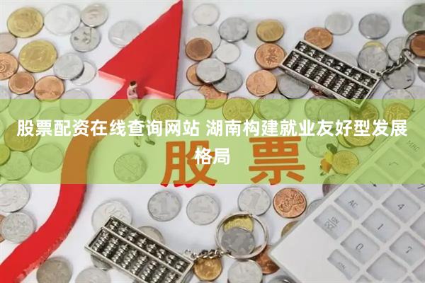 股票配资在线查询网站 湖南构建就业友好型发展格局