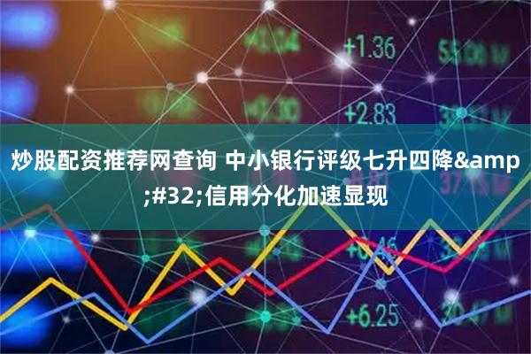 炒股配资推荐网查询 中小银行评级七升四降 信用分化加速显现