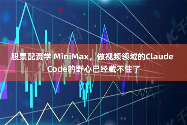 股票配资学 MiniMax，做视频领域的Claude Code的野心已经藏不住了
